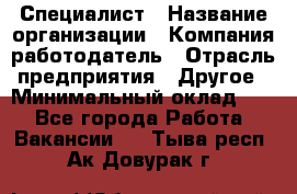 Специалист › Название организации ­ Компания-работодатель › Отрасль предприятия ­ Другое › Минимальный оклад ­ 1 - Все города Работа » Вакансии   . Тыва респ.,Ак-Довурак г.